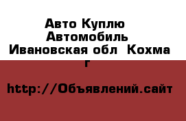Авто Куплю - Автомобиль. Ивановская обл.,Кохма г.